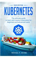 Kubernetes: The Ultimate Guide to Learn and Master Kubernetes for Beginners and Advanced Users (2020 Edition)