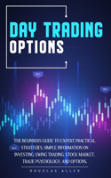 Day Trading Options: The Beginners Guide To Expert Practical Strategies. Simple Information On Investing, Swing Trading, Stock Market, Trade Psychology, And Options.