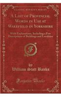 A List of Provincial Words in Use at Wakefield in Yorkshire: With Explanations, Including a Few Descriptions of Buildings and Localities (Classic Reprint)