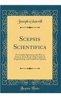 Scepsis Scientifica: Or, Confest Ignorance, the Way to Science; In an Essay of the Vanity of Dogmatizing, and Confident Opinion (Classic Reprint)
