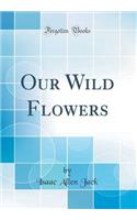 Our Wild Flowers (Classic Reprint)