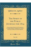 The Spirit of the Public Journals for 1814, Vol. 18: Being an Impartial Selection of the Most Ingenious Essays and Jeux D'Esprits That Appear in the Newspapers and Other Publications; With Explanatory Notes, and Anecdotes of Many of the Persons All: Being an Impartial Selection of the Most Ingenious Essays and Jeux D'Esprits That Appear in the Newspapers and Other Publications; With Explanatory 