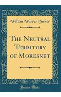 The Neutral Territory of Moresnet (Classic Reprint)