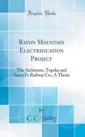 Raton Mountain Electrification Project: The Atchinson, Topeka and Santa Fe Railway Co.; A Thesis (Classic Reprint)