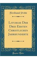 Liturgie Der Drei Ersten Christlichen Jahrhunderte (Classic Reprint)