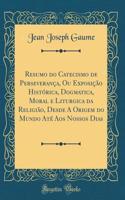 Resumo Do Catecismo de Perseveranï¿½a, Ou Exposiï¿½ï¿½o Histï¿½rica, Dogmatica, Moral E Liturgica Da Religiï¿½o, Desde a Origem Do Mundo Atï¿½ Aos Nossos Dias (Classic Reprint)