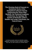 The Christian Book of Concord, Or, Symbolical Books of the Evangelical Lutheran Church; Comprising the Three Chief Symbols, the Unaltered Augsburg Confession, the Apology, the Articles of Smalcald, Luther's Smaller and Larger Catechisms, the Form o
