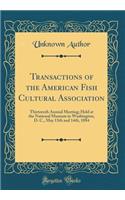 Transactions of the American Fish Cultural Association: Thirteenth Annual Meeting; Held at the National Museum in Washington, D. C., May 13th and 14th, 1884 (Classic Reprint): Thirteenth Annual Meeting; Held at the National Museum in Washington, D. C., May 13th and 14th, 1884 (Classic Reprint)