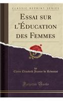 Essai Sur l'Ã?ducation Des Femmes (Classic Reprint)