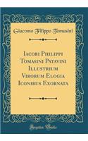 Iacobi Philippi Tomasini Patavini Illustrium Virorum Elogia Iconibus Exornata (Classic Reprint)