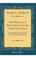 The Permanent Betterment of the Crippled Child: An Essay on the Operation of the Non-Residential System of Education and Care, the Social Principles Involved, and the Restoration of Crippled Children to Places as Useful Members of the Community