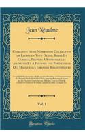 Catalogue d'une Nombreuse Collection de Livres en Tout Genre, Rares Et Curieux, Propres A Satisfaire les Amateurs Et A Fournir une Partie de ce Qui Manque aux Grandes Bibliothèques, Vol. 1: Lesquels Se Vendront dans Berlin par Jean Neaulme, au Comm