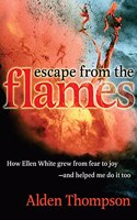 Escape from the Flames: How Ellen White Grew from Fear to Joy-- And Helped Me Do It Too
