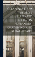 Gleanings From the Most Celebrated Books on Husbandry, Gardening, and Rural Affairs