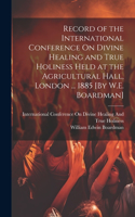 Record of the International Conference On Divine Healing and True Holiness Held at the Agricultural Hall, London ... 1885 [By W.E. Boardman]