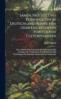Samen, Früchte Und Keimlinge Der in Deutschland Heimischen Oder Eingeführten Forstlichen Culturpflanzen
