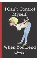 I Can't Control Myself When You Bend Over