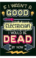 If I Wasn't A Good Electrician I Would Be Dead By Now: Notebook, Journal and Diary 6x9 120 lined Blank Pages for Electrician and Electrician Wife