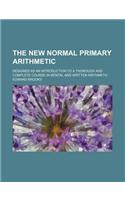 The New Normal Primary Arithmetic; Designed as an Introduction to a Thorough and Complete Course in Mental and Written Arithmetic: (English)