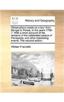 Observations Made on a Tour from Bengal to Persia, in the Years 1786-7. with a Short Account of the Remains of the Celebrated Palace of Persepolis; And Other Interesting Events. the Second Edition.