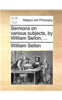 Sermons on Various Subjects, by William Sellon, ...