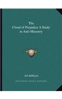 The Cloud of Prejudice a Study in Anti-Masonry the Cloud of Prejudice a Study in Anti-Masonry: (English)