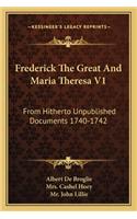 Frederick The Great And Maria Theresa V1: From Hitherto Unpublished Documents 1740-1742(English)