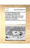 An act for dividing and inclosing the open and common fields and common pastures of Scalford, in the county of Leicester, ...