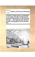 Aristotle's Master-Piece Compleated, in Two Parts: The First Containing the Secrets of Generation, in All the Parts Thereof. ... the Second Part, Being a Private Looking-Glass for the Female-Sex. ...(English)