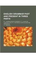 English Grammar Past and Present in Three Parts; PT. 1. Modern English Grammar. PT. 2. Idiom and Construction. PT. 3. Historical Word Building and Der