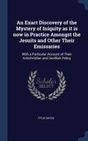 An Exact Discovery of the Mystery of Iniquity as it is now in Practice Amongst the Jesuits and Other Their Emissaries
