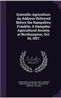 Scientific Agriculture. an Address Delivered Before the Hampshire, Franklin, & Hampden Agricultural Society; At Northampton, Oct. 24, 1827.