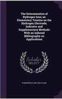 The Determination of Hydrogen Ions; An Elementary Treatise on the Hydrogen Electrode, Indicator and Supplementary Methods with an Indexed Bibliography on Applications