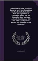 The Pleader's Guide, a Didactic Poem, in two Parts, Containing the Conduct of a Suit at law With the Arguments of Counsellor Bother' um and Counsellor Bore' um in an Action Betwixt John-a-Gull and John-a-Gudgeon for Assault and Battery at a Late Co: (English)