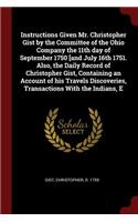 Instructions Given Mr. Christopher Gist by the Committee of the Ohio Company the 11th Day of September 1750 [and July 16th 1751. Also, the Daily Record of Christopher Gist, Containing an Account of His Travels Discoveries, Transactions with the Ind