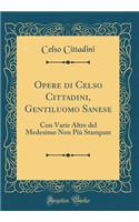 Opere Di Celso Cittadini, Gentiluomo Sanese: Con Varie Altre del Medesimo Non PiÃ¹ Stampate (Classic Reprint)