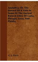 Anatolica; Or, The Journal Of A Visit To Some Of The Ancient Ruined Cities Of Caria, Phrygia, Lycia, And Pisidia