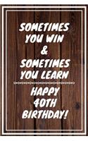 Sometimes you win & Sometimes you learn Happy 40th Birthday