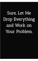 Sure, Let Me Drop Everything and Work on Your Problem. Notebook: Lined Journal, 120 Pages, 6 x 9, Office Gag Gift For Boss, Black Matte Finish (Sure, Let Me Drop Everything and Work on Your Problem. Journal)