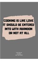 Cooking Is Like Love It Should Be Entered Into with Abandon or Not at All: A blank Recipe Journal to write Ideas Notebook Kitchen Novelty Gift Diary for cook Lovers, Lined Bakery