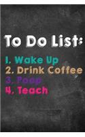 To Do List: 1. Wake Up 2. Drink Coffee 3. Poop 4. Teach: Lined Teacher Diary Notebook