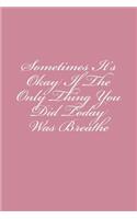 Sometimes It's Okay If The Only Thing You Did Today Was Breathe: Notebook