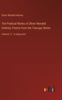 Poetical Works of Oliver Wendell Holmes; Poems from the Teacups Series: Volume 11 - in large print