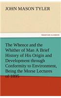 Whence and the Whither of Man a Brief History of His Origin and Development Through Conformity to Environment, Being the Morse Lectures of 1895
