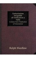 Unitarianism Incapable of Vindication a Reply to James Yate's Vindication of Unitarianism