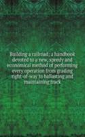 Building a railroad; a handbook devoted to a new, speedy and economical method of performing every operation from grading right-of-way to ballasting and maintaining track