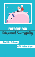 Prepare For Retirement Successfully: End-Of-Life Issues With Action Steps: Retirement Planning