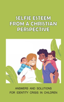 Selfie Esteem From A Christian Perspective: Answers And Solutions For Identity Crisis In Children: The Christian Perspective