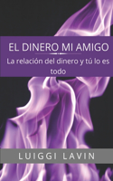 El Dinero Mi Amigo: La Relación del Dinero y Tú, Lo Es Todo.