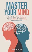 Master Your Mind: How to Calm Your Emotions, Manage Stress, Reduce Anxiety and Find Yourself